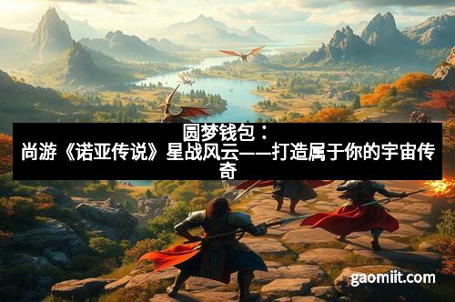 圆梦钱包：尚游《诺亚传说》星战风云——打造属于你的宇宙传奇